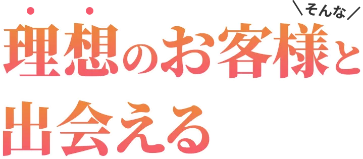 そんな理想のお客様と出会える