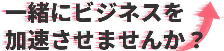 一緒にビジネスを加速させませんか？
